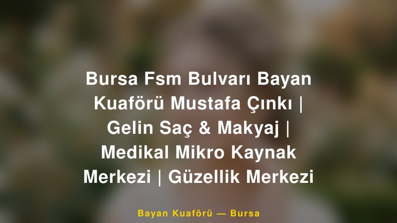 Bursa Fsm Bulvarı Bayan Kuaförü Mustafa Çınkı | Gelin Saç & Makyaj | Medikal Mikro Kaynak Merkezi | Güzellik Merkezi — Bursa Kır Düğünü Mekanı Rehberi